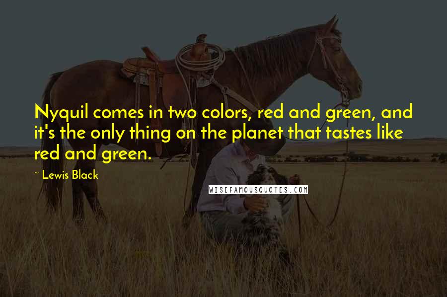 Lewis Black Quotes: Nyquil comes in two colors, red and green, and it's the only thing on the planet that tastes like red and green.