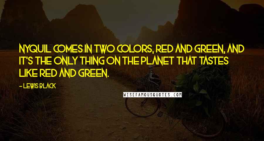 Lewis Black Quotes: Nyquil comes in two colors, red and green, and it's the only thing on the planet that tastes like red and green.