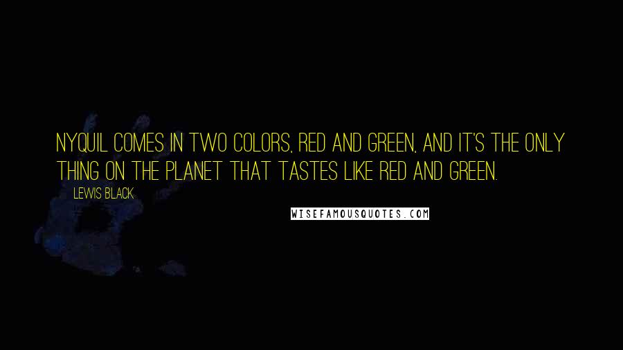 Lewis Black Quotes: Nyquil comes in two colors, red and green, and it's the only thing on the planet that tastes like red and green.