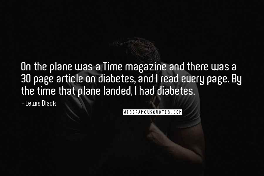 Lewis Black Quotes: On the plane was a Time magazine and there was a 30 page article on diabetes, and I read every page. By the time that plane landed, I had diabetes.