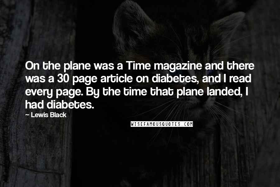 Lewis Black Quotes: On the plane was a Time magazine and there was a 30 page article on diabetes, and I read every page. By the time that plane landed, I had diabetes.