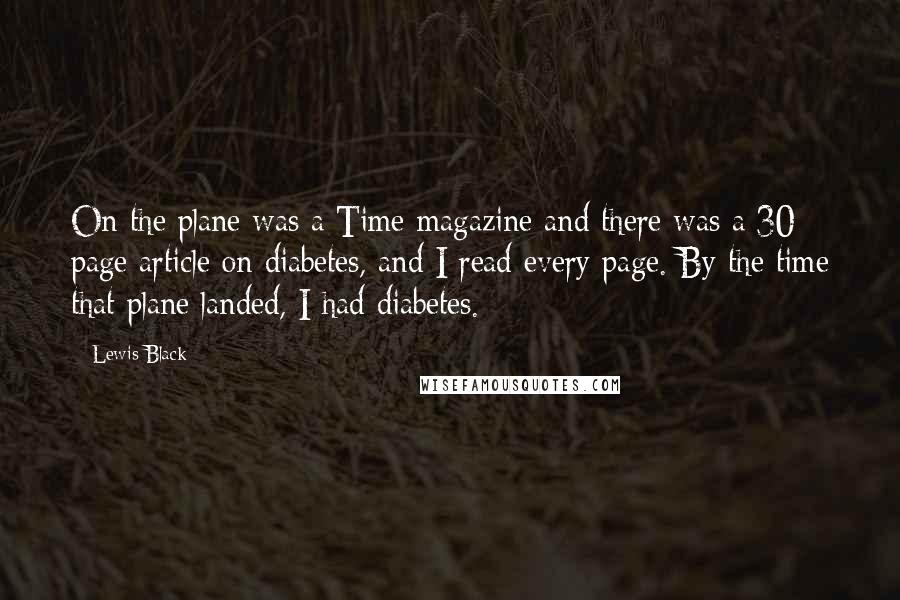 Lewis Black Quotes: On the plane was a Time magazine and there was a 30 page article on diabetes, and I read every page. By the time that plane landed, I had diabetes.