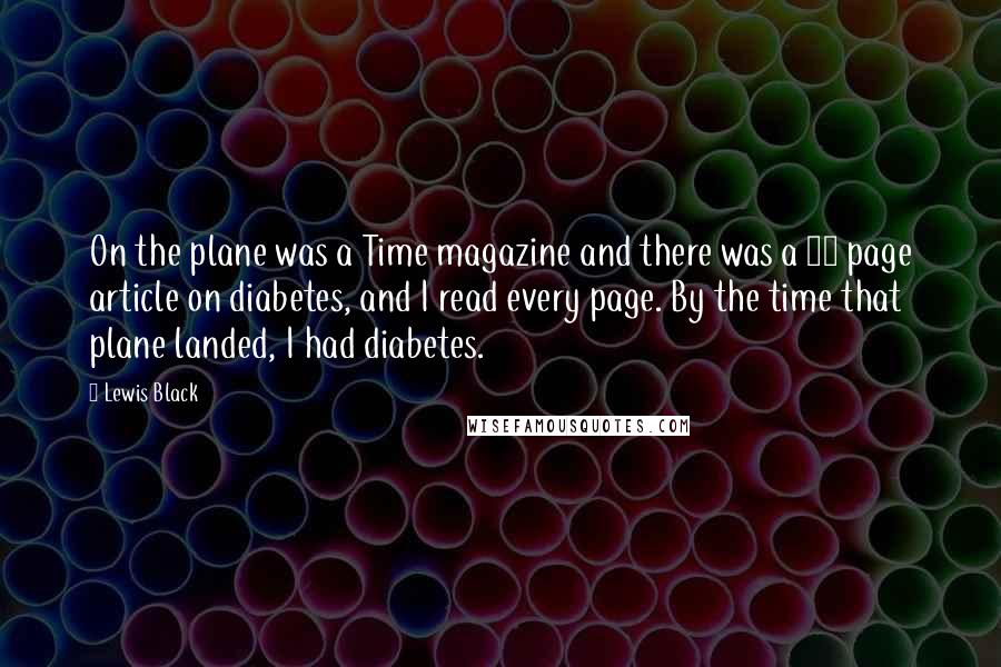 Lewis Black Quotes: On the plane was a Time magazine and there was a 30 page article on diabetes, and I read every page. By the time that plane landed, I had diabetes.