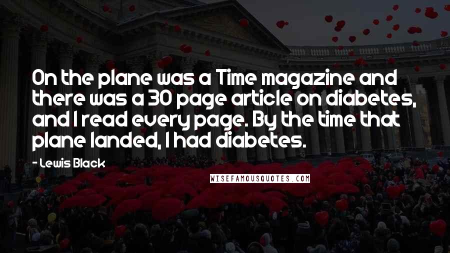 Lewis Black Quotes: On the plane was a Time magazine and there was a 30 page article on diabetes, and I read every page. By the time that plane landed, I had diabetes.