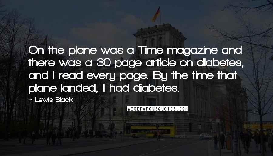 Lewis Black Quotes: On the plane was a Time magazine and there was a 30 page article on diabetes, and I read every page. By the time that plane landed, I had diabetes.