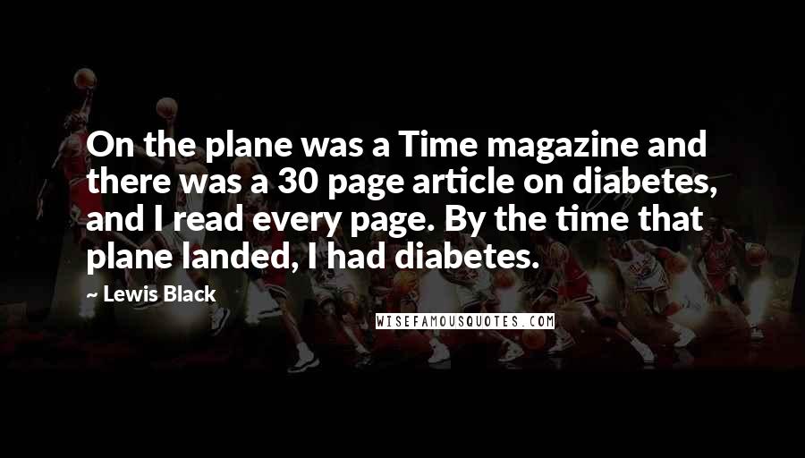 Lewis Black Quotes: On the plane was a Time magazine and there was a 30 page article on diabetes, and I read every page. By the time that plane landed, I had diabetes.