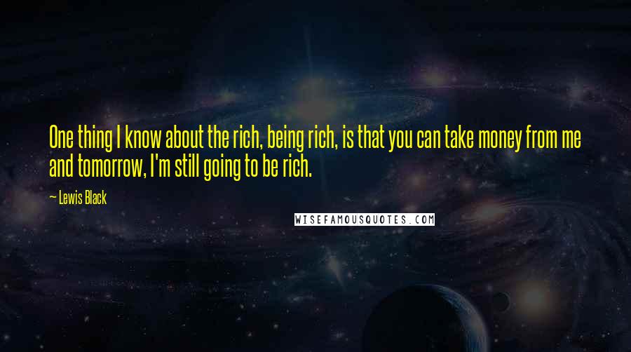 Lewis Black Quotes: One thing I know about the rich, being rich, is that you can take money from me and tomorrow, I'm still going to be rich.