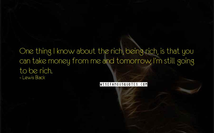 Lewis Black Quotes: One thing I know about the rich, being rich, is that you can take money from me and tomorrow, I'm still going to be rich.