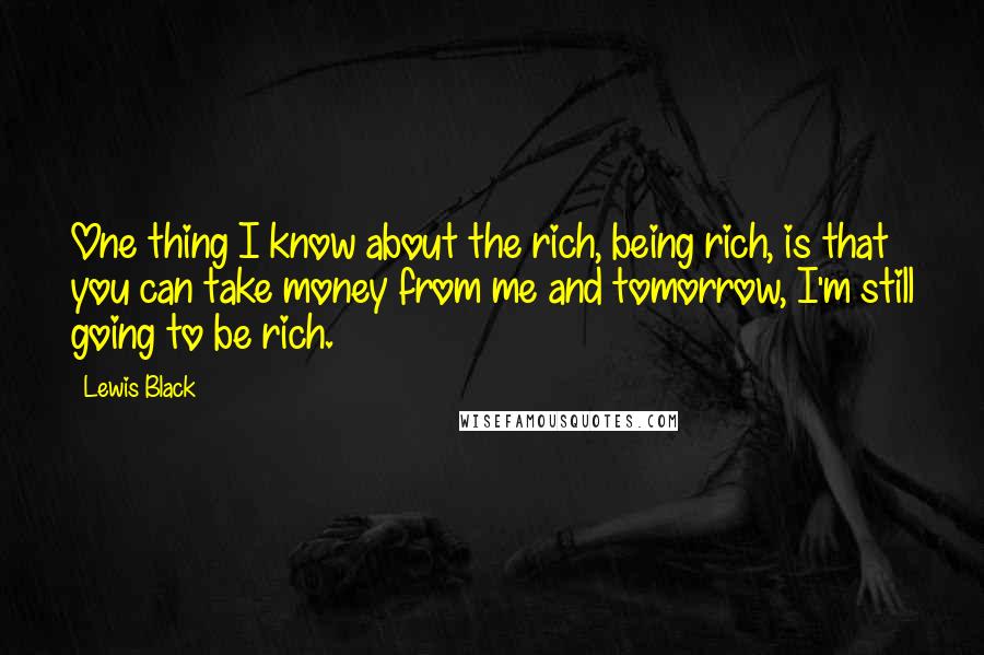 Lewis Black Quotes: One thing I know about the rich, being rich, is that you can take money from me and tomorrow, I'm still going to be rich.