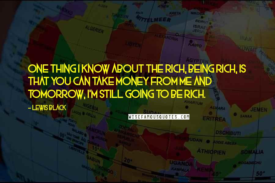 Lewis Black Quotes: One thing I know about the rich, being rich, is that you can take money from me and tomorrow, I'm still going to be rich.