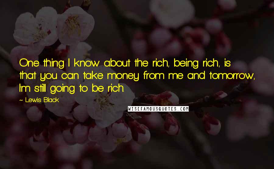 Lewis Black Quotes: One thing I know about the rich, being rich, is that you can take money from me and tomorrow, I'm still going to be rich.