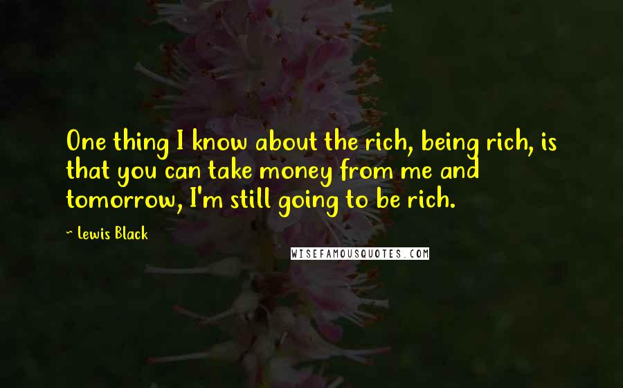 Lewis Black Quotes: One thing I know about the rich, being rich, is that you can take money from me and tomorrow, I'm still going to be rich.
