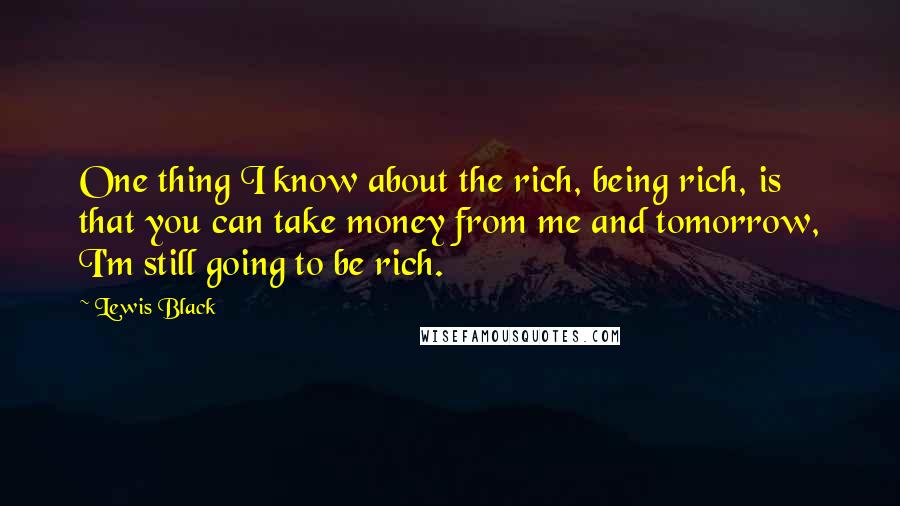 Lewis Black Quotes: One thing I know about the rich, being rich, is that you can take money from me and tomorrow, I'm still going to be rich.