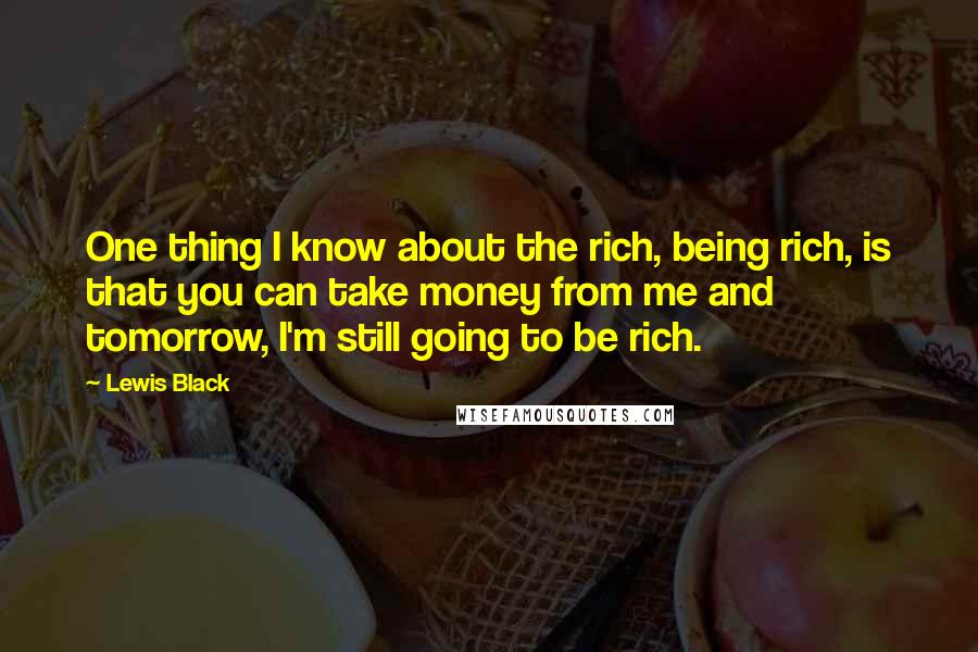 Lewis Black Quotes: One thing I know about the rich, being rich, is that you can take money from me and tomorrow, I'm still going to be rich.