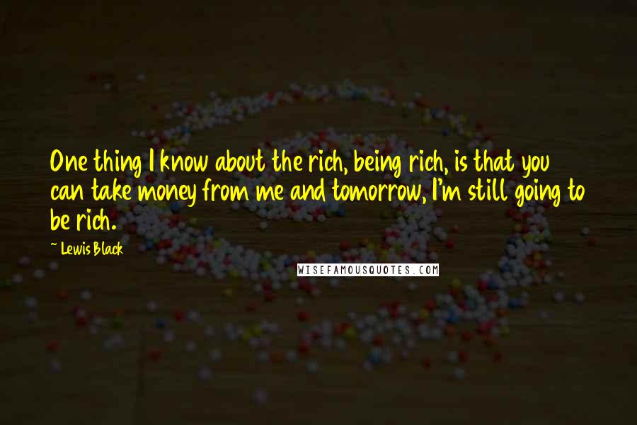 Lewis Black Quotes: One thing I know about the rich, being rich, is that you can take money from me and tomorrow, I'm still going to be rich.