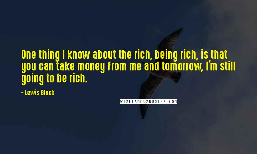 Lewis Black Quotes: One thing I know about the rich, being rich, is that you can take money from me and tomorrow, I'm still going to be rich.