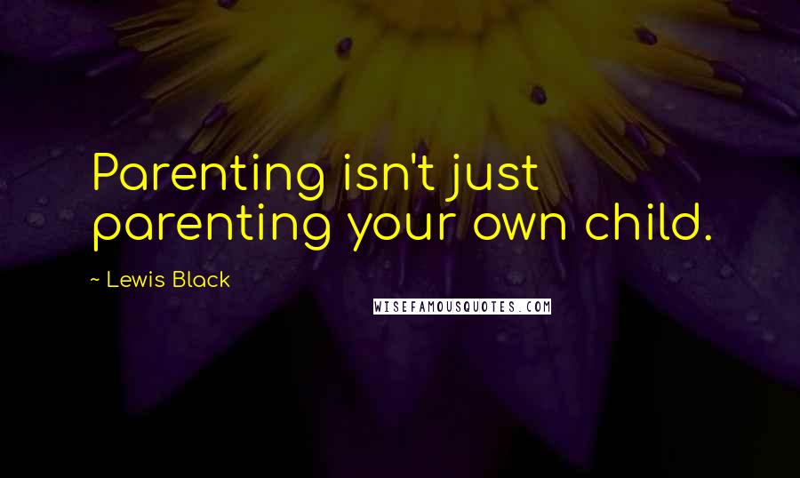 Lewis Black Quotes: Parenting isn't just parenting your own child.