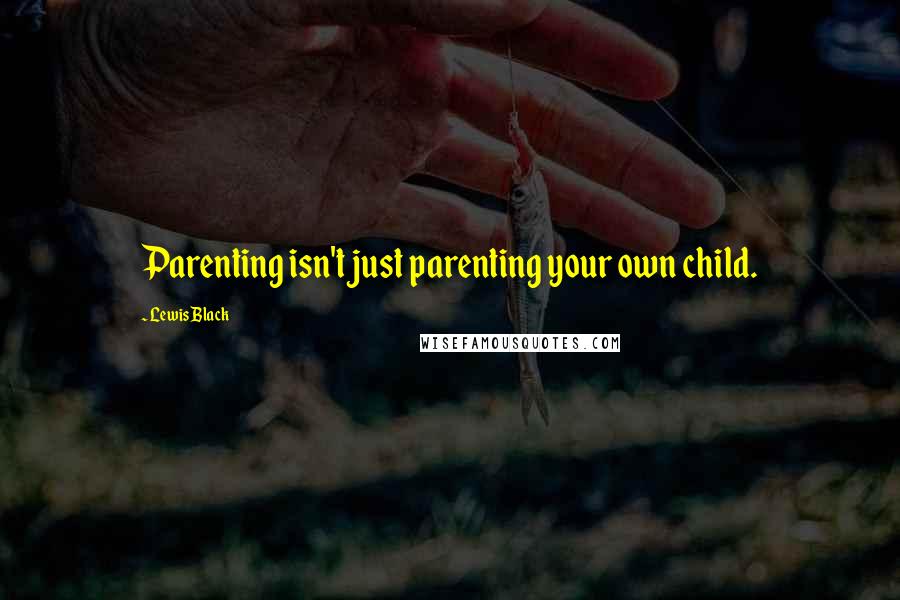 Lewis Black Quotes: Parenting isn't just parenting your own child.