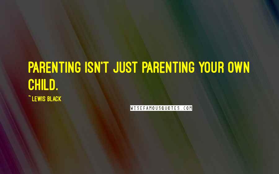 Lewis Black Quotes: Parenting isn't just parenting your own child.