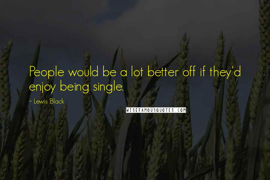 Lewis Black Quotes: People would be a lot better off if they'd enjoy being single.