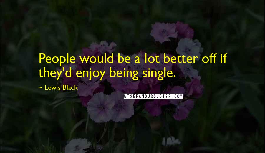 Lewis Black Quotes: People would be a lot better off if they'd enjoy being single.