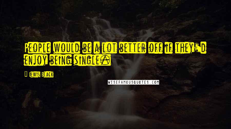 Lewis Black Quotes: People would be a lot better off if they'd enjoy being single.