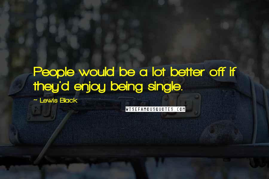 Lewis Black Quotes: People would be a lot better off if they'd enjoy being single.