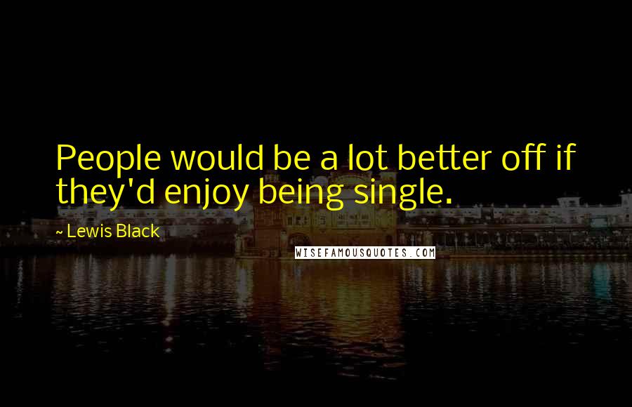 Lewis Black Quotes: People would be a lot better off if they'd enjoy being single.