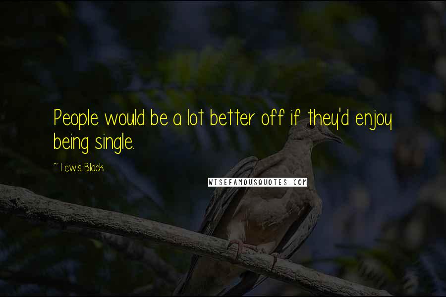 Lewis Black Quotes: People would be a lot better off if they'd enjoy being single.