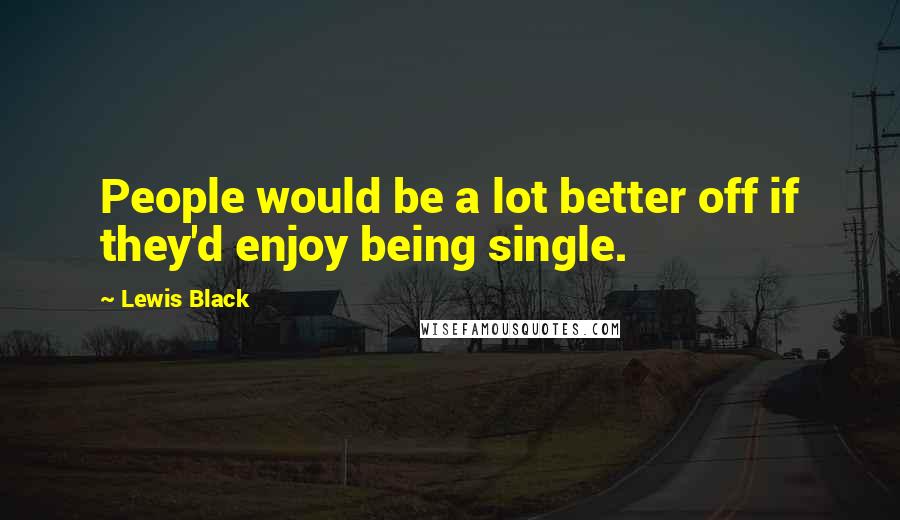 Lewis Black Quotes: People would be a lot better off if they'd enjoy being single.