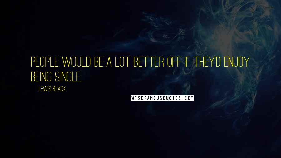 Lewis Black Quotes: People would be a lot better off if they'd enjoy being single.