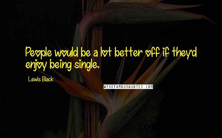 Lewis Black Quotes: People would be a lot better off if they'd enjoy being single.