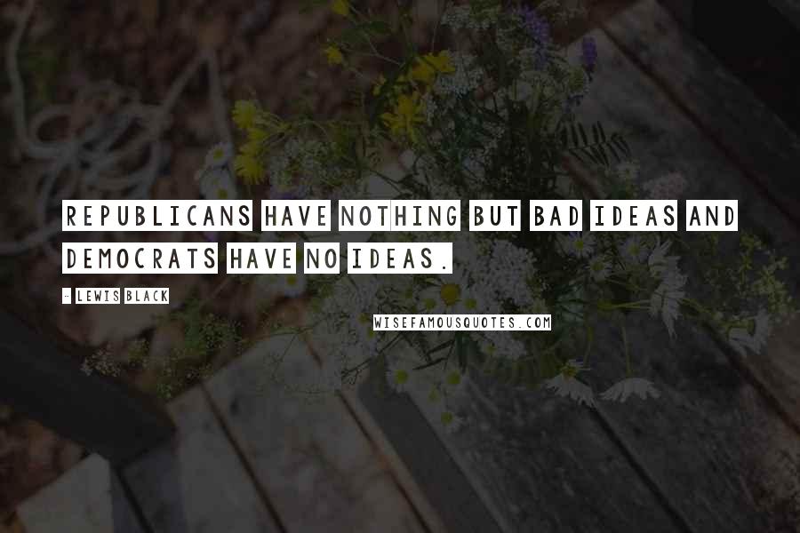 Lewis Black Quotes: Republicans have nothing but bad ideas and Democrats have no ideas.