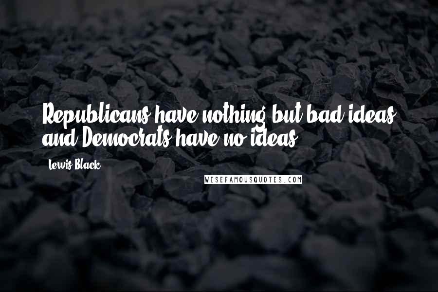 Lewis Black Quotes: Republicans have nothing but bad ideas and Democrats have no ideas.