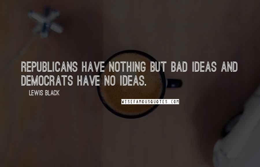 Lewis Black Quotes: Republicans have nothing but bad ideas and Democrats have no ideas.