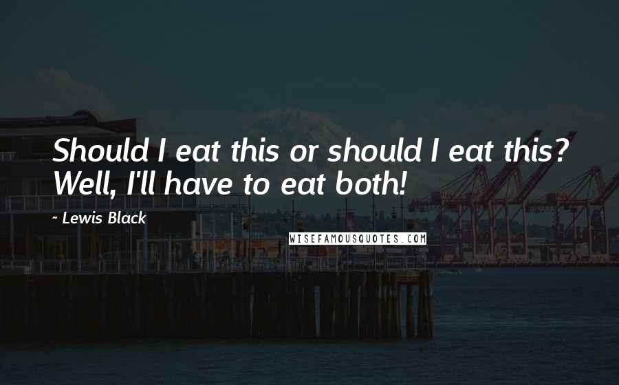 Lewis Black Quotes: Should I eat this or should I eat this? Well, I'll have to eat both!