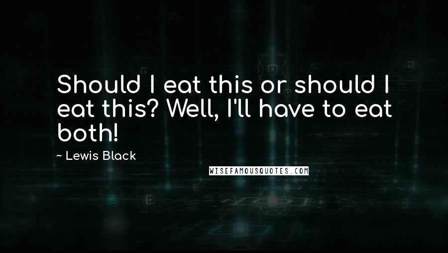 Lewis Black Quotes: Should I eat this or should I eat this? Well, I'll have to eat both!