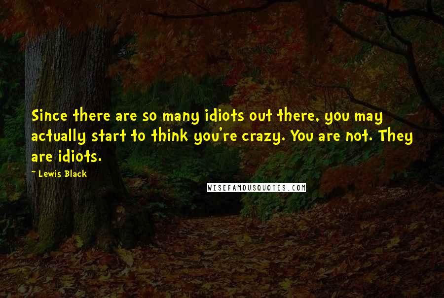 Lewis Black Quotes: Since there are so many idiots out there, you may actually start to think you're crazy. You are not. They are idiots.