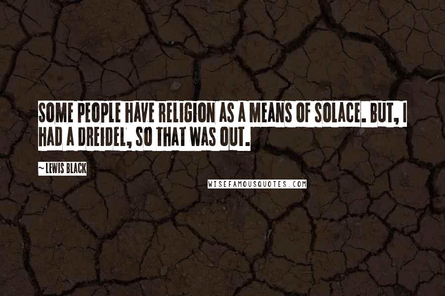 Lewis Black Quotes: Some people have religion as a means of solace. But, I had a dreidel, so that was out.