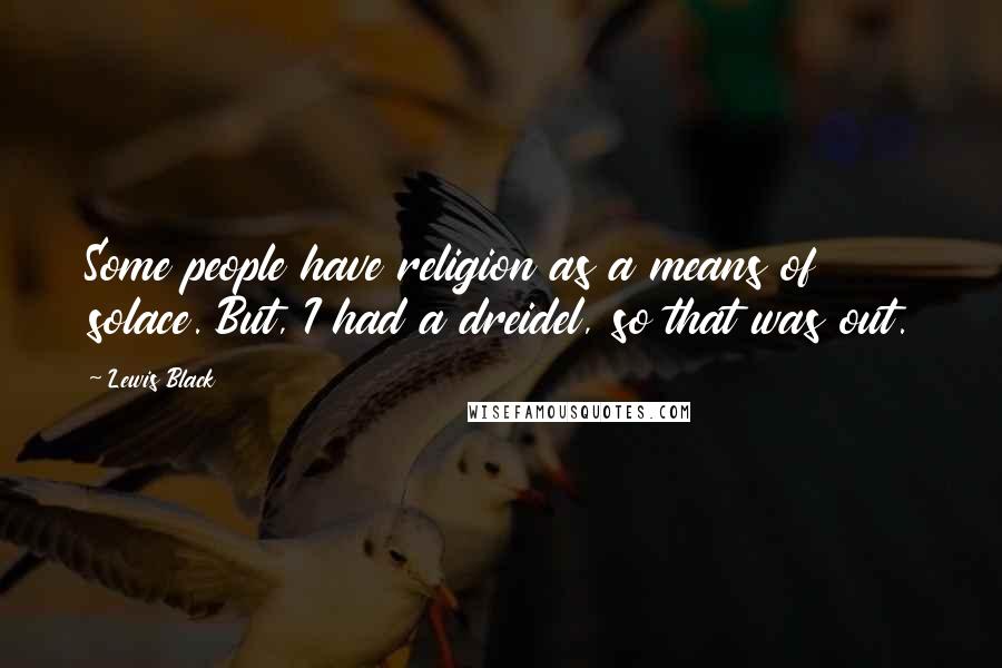 Lewis Black Quotes: Some people have religion as a means of solace. But, I had a dreidel, so that was out.