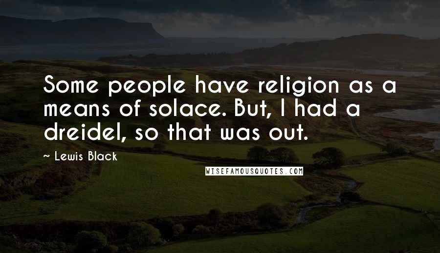 Lewis Black Quotes: Some people have religion as a means of solace. But, I had a dreidel, so that was out.