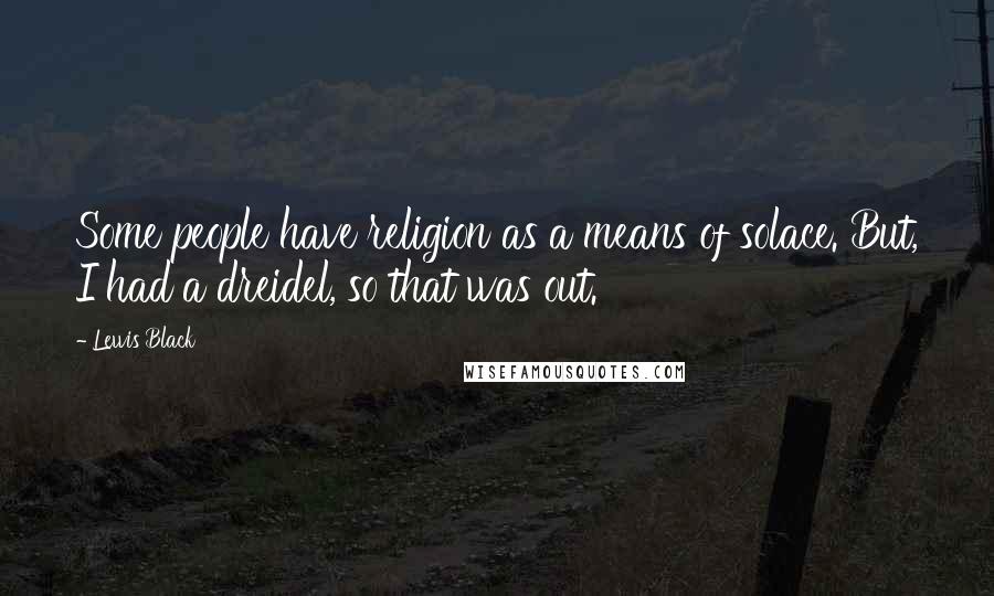 Lewis Black Quotes: Some people have religion as a means of solace. But, I had a dreidel, so that was out.