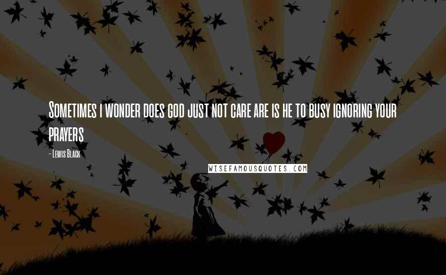 Lewis Black Quotes: Sometimes i wonder does god just not care are is he to busy ignoring your prayers