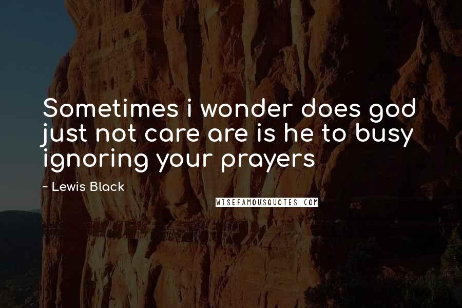 Lewis Black Quotes: Sometimes i wonder does god just not care are is he to busy ignoring your prayers