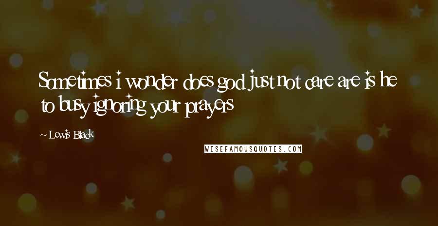 Lewis Black Quotes: Sometimes i wonder does god just not care are is he to busy ignoring your prayers