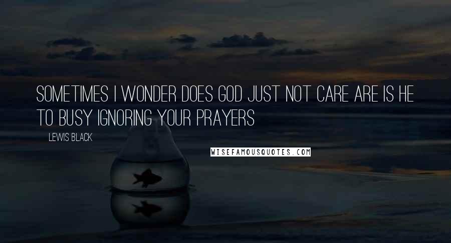 Lewis Black Quotes: Sometimes i wonder does god just not care are is he to busy ignoring your prayers