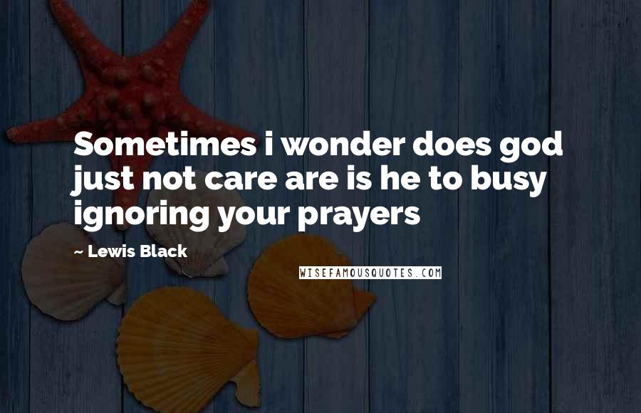 Lewis Black Quotes: Sometimes i wonder does god just not care are is he to busy ignoring your prayers