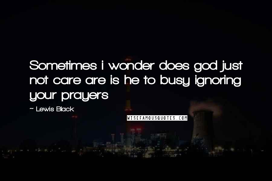 Lewis Black Quotes: Sometimes i wonder does god just not care are is he to busy ignoring your prayers