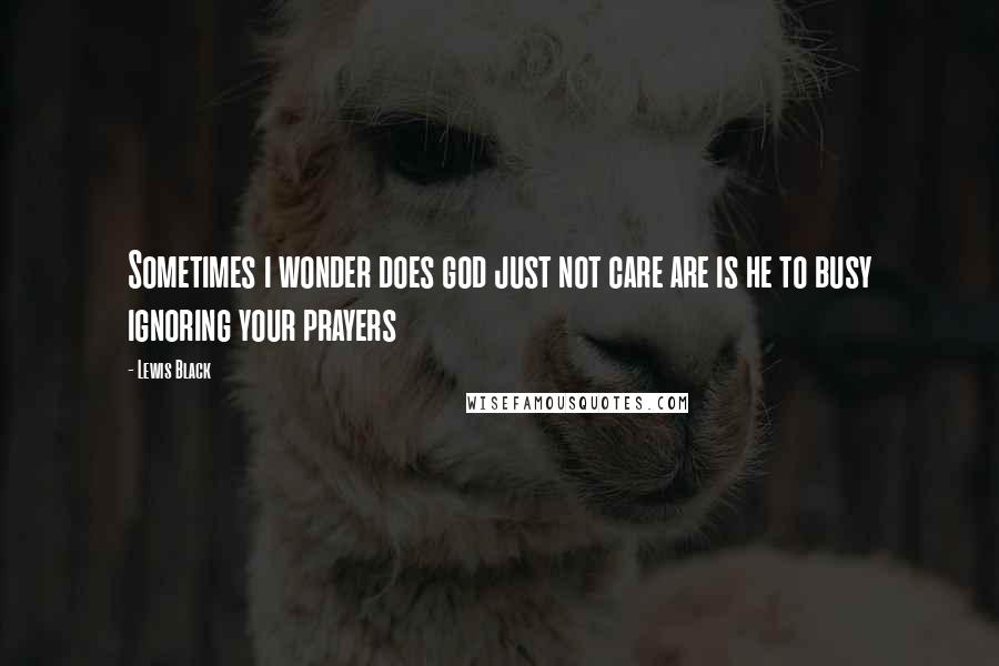 Lewis Black Quotes: Sometimes i wonder does god just not care are is he to busy ignoring your prayers