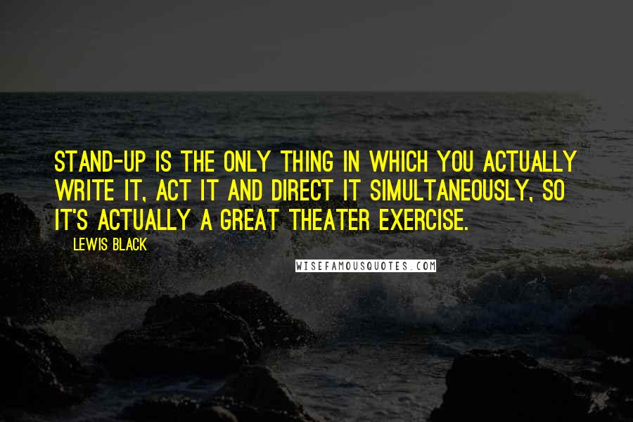 Lewis Black Quotes: Stand-up is the only thing in which you actually write it, act it and direct it simultaneously, so it's actually a great theater exercise.